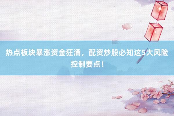 热点板块暴涨资金狂涌，配资炒股必知这5大风险控制要点！