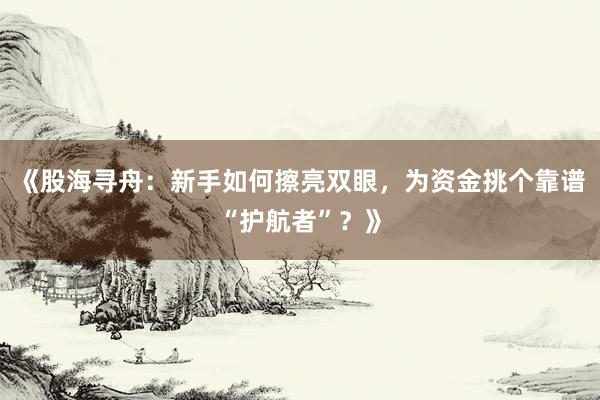 《股海寻舟：新手如何擦亮双眼，为资金挑个靠谱“护航者”？》