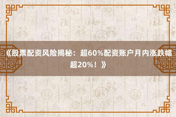 《股票配资风险揭秘：超60%配资账户月内涨跌幅超20%！》