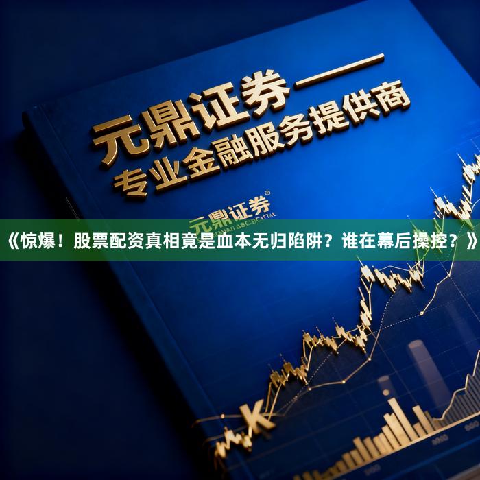 《惊爆！股票配资真相竟是血本无归陷阱？谁在幕后操控？》