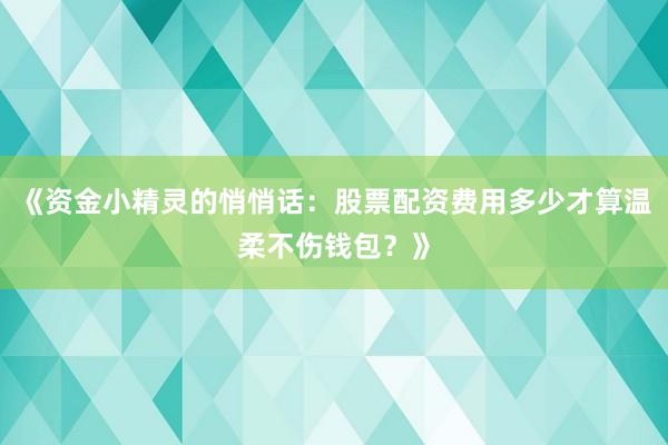 《资金小精灵的悄悄话：股票配资费用多少才算温柔不伤钱包？》