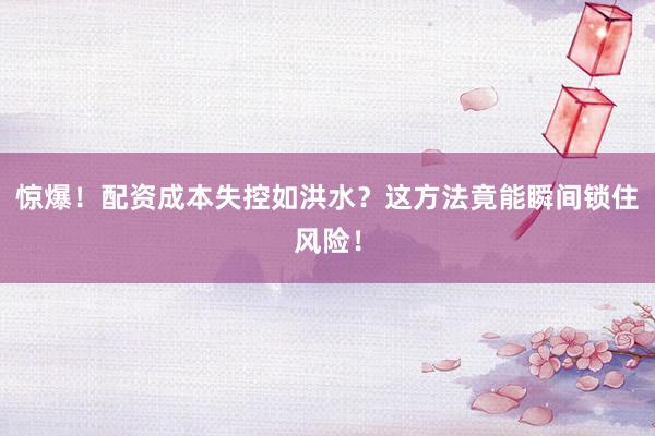 惊爆！配资成本失控如洪水？这方法竟能瞬间锁住风险！