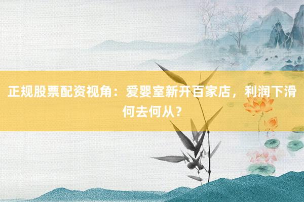 正规股票配资视角：爱婴室新开百家店，利润下滑何去何从？
