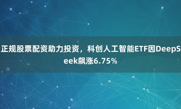 正规股票配资助力投资，科创人工智能ETF因DeepSeek飙涨6.75%