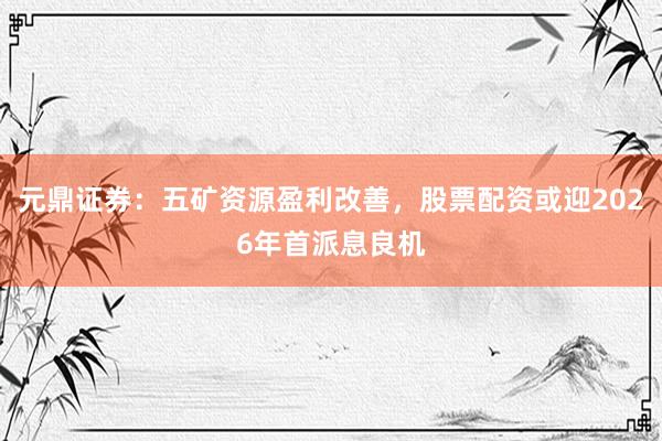 元鼎证券：五矿资源盈利改善，股票配资或迎2026年首派息良机