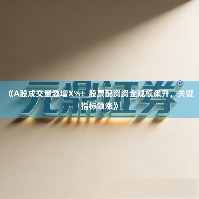 《A股成交量激增X%！股票配资资金规模飙升，关键指标领涨》