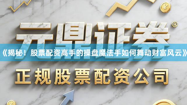 《揭秘！股票配资高手的操盘魔法手如何舞动财富风云》