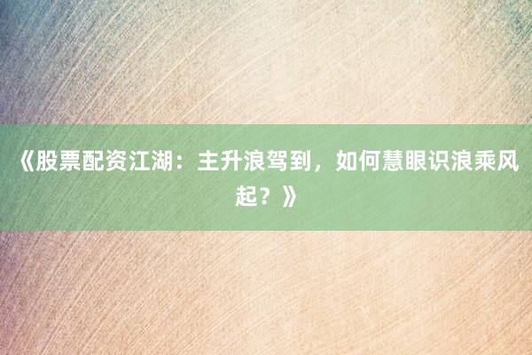 《股票配资江湖：主升浪驾到，如何慧眼识浪乘风起？》