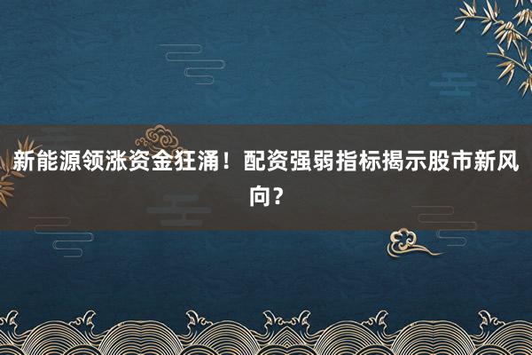 新能源领涨资金狂涌！配资强弱指标揭示股市新风向？