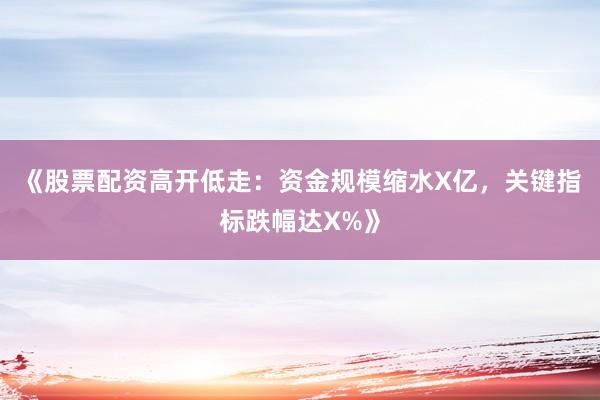 《股票配资高开低走：资金规模缩水X亿，关键指标跌幅达X%》