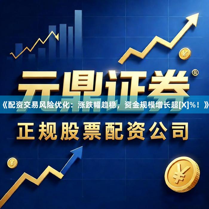 《配资交易风险优化：涨跌幅趋稳，资金规模增长超[X]%！》