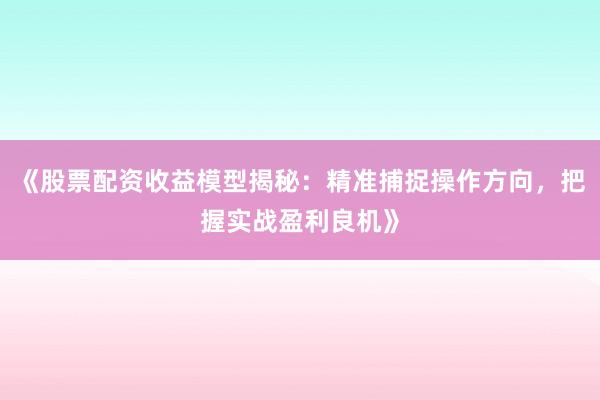 《股票配资收益模型揭秘：精准捕捉操作方向，把握实战盈利良机》