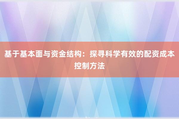 基于基本面与资金结构：探寻科学有效的配资成本控制方法