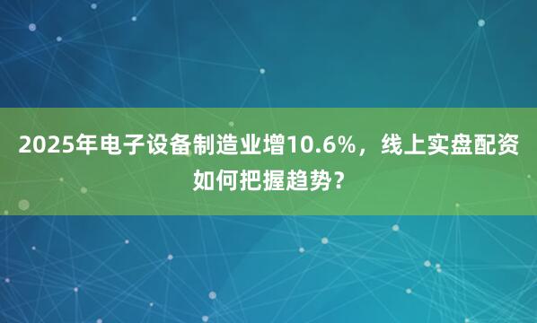 2025年电子设备制造业增10.6%，线上实盘配资如何把握趋势？