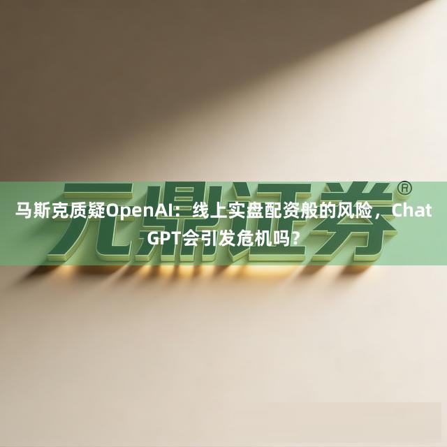 马斯克质疑OpenAI:线上实盘配资般的风险,ChatGPT会引发危机吗?