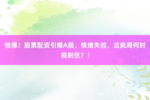 惊爆！股票配资引爆A股，情绪失控，这疯局何时能刹住？！