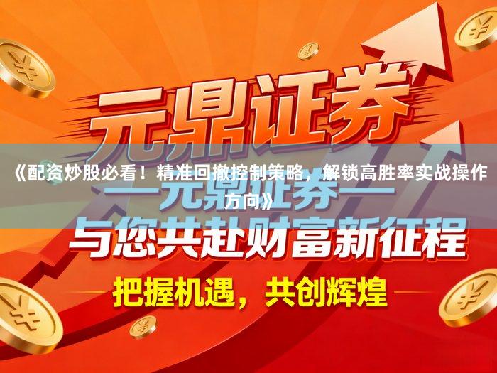 《配资炒股必看！精准回撤控制策略，解锁高胜率实战操作方向》