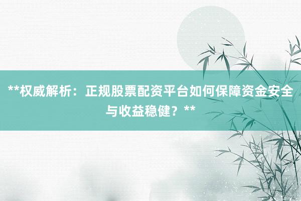**权威解析：正规股票配资平台如何保障资金安全与收益稳健？**