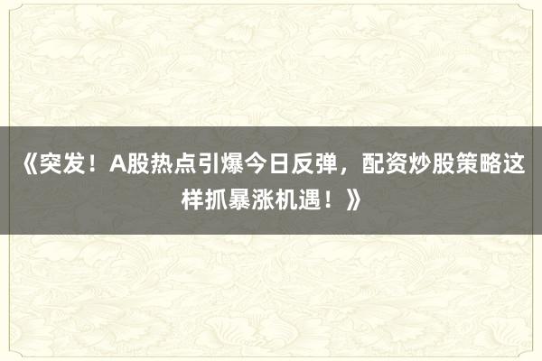 《突发！A股热点引爆今日反弹，配资炒股策略这样抓暴涨机遇！》