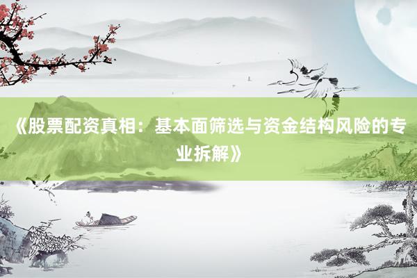 《股票配资真相：基本面筛选与资金结构风险的专业拆解》