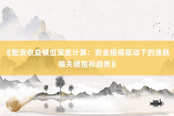 《配资收益模型深度计算：资金规模驱动下的涨跌幅关键指标趋势》