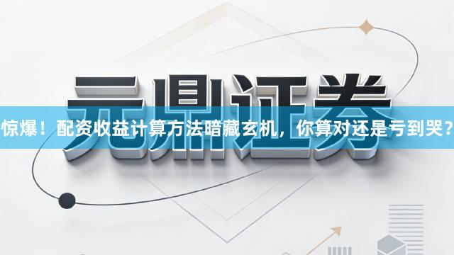 惊爆！配资收益计算方法暗藏玄机，你算对还是亏到哭？