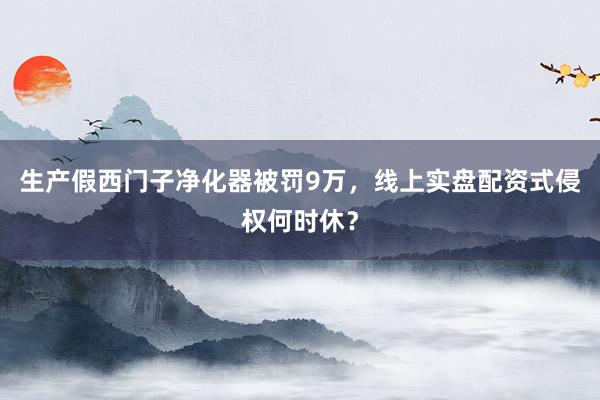 生产假西门子净化器被罚9万，线上实盘配资式侵权何时休？