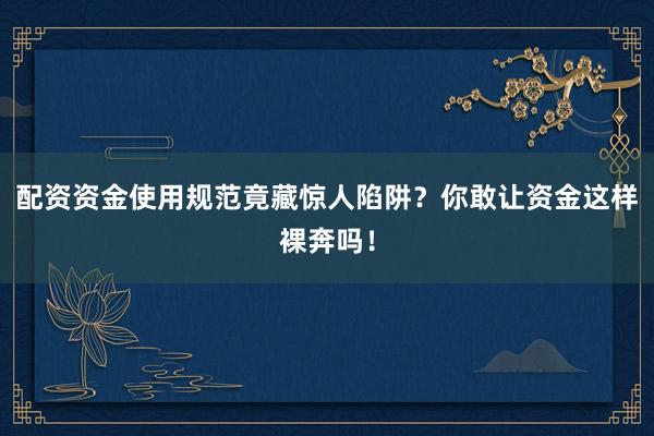 配资资金使用规范竟藏惊人陷阱?你敢让资金这样裸奔吗!