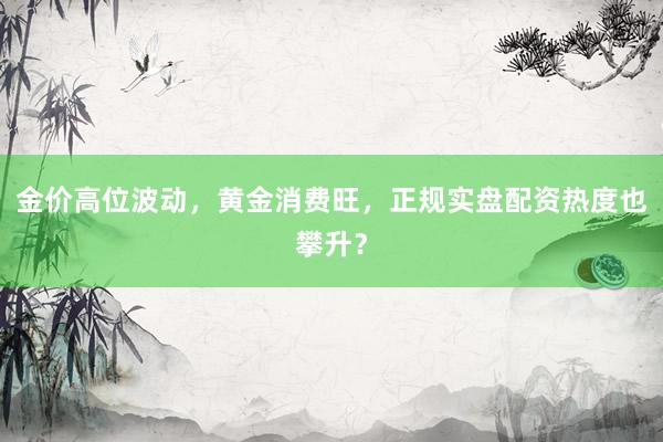 金价高位波动，黄金消费旺，正规实盘配资热度也攀升？