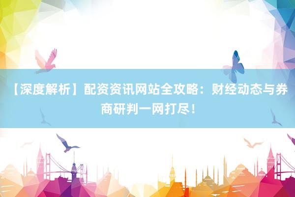【深度解析】配资资讯网站全攻略:财经动态与券商研判一网打尽!