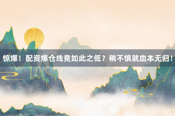 惊爆！配资爆仓线竟如此之低？稍不慎就血本无归！