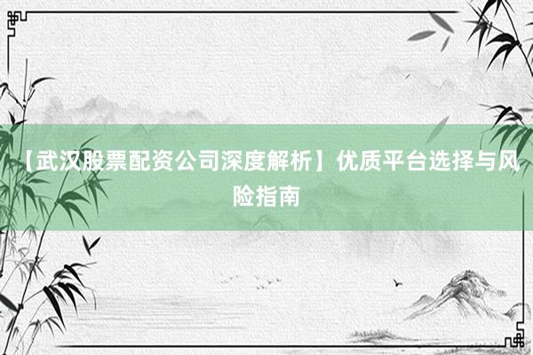 【武汉股票配资公司深度解析】优质平台选择与风险指南