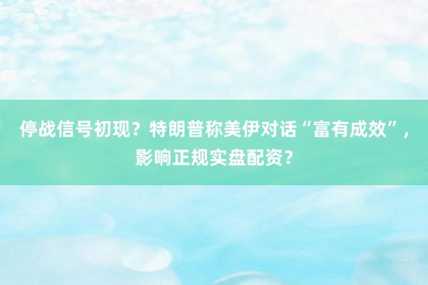 停战信号初现?特朗普称美伊对话“富有成效”,影响正规实盘配资?