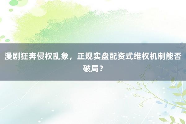 漫剧狂奔侵权乱象，正规实盘配资式维权机制能否破局？