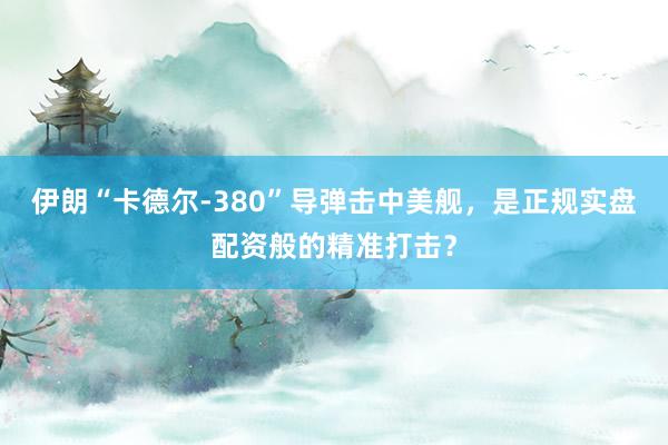 伊朗“卡德尔-380”导弹击中美舰，是正规实盘配资般的精准打击？