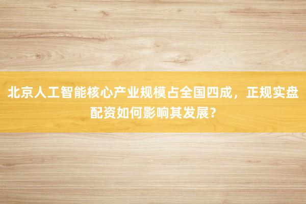 北京人工智能核心产业规模占全国四成，正规实盘配资如何影响其发展？