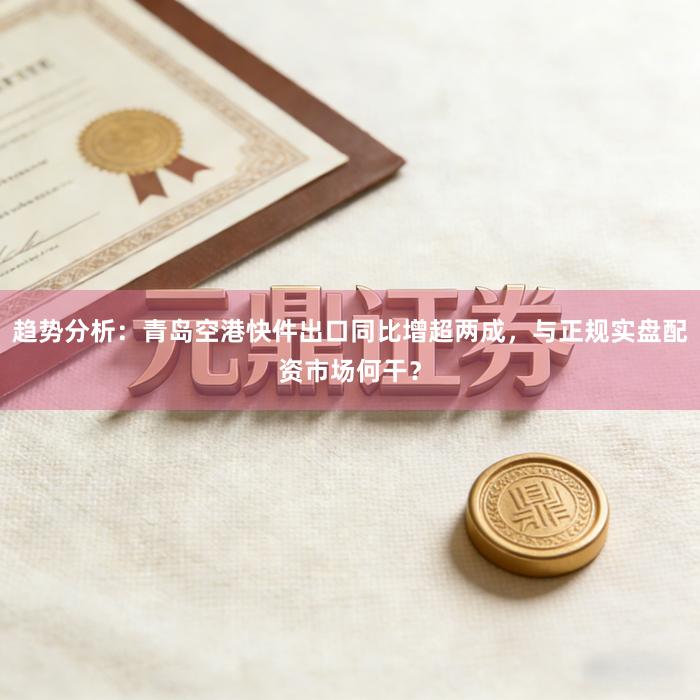 趋势分析：青岛空港快件出口同比增超两成，与正规实盘配资市场何干？