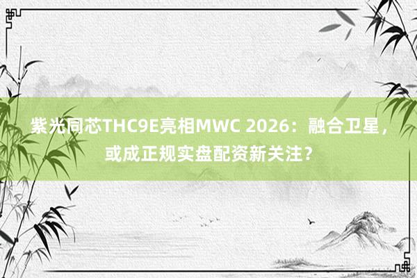 紫光同芯THC9E亮相MWC 2026：融合卫星，或成正规实盘配资新关注？