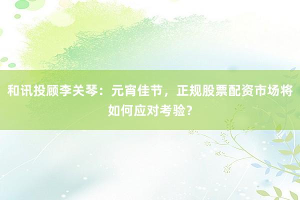 和讯投顾李关琴：元宵佳节，正规股票配资市场将如何应对考验？
