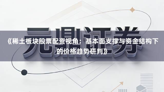 《稀土板块股票配资视角：基本面支撑与资金结构下的价格趋势研判》