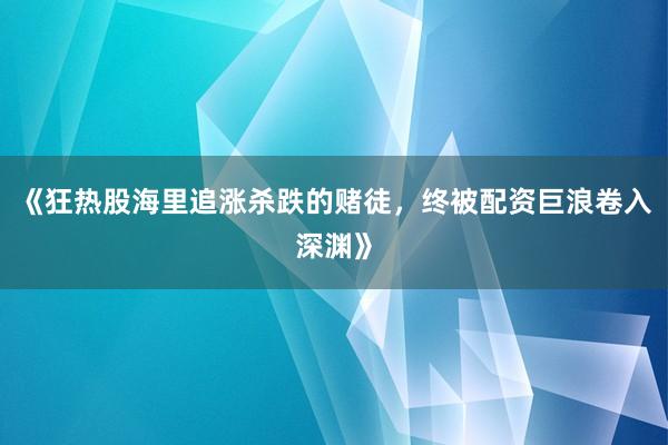 《狂热股海里追涨杀跌的赌徒，终被配资巨浪卷入深渊》