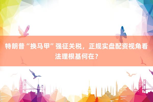 特朗普“换马甲”强征关税，正规实盘配资视角看法理根基何在？