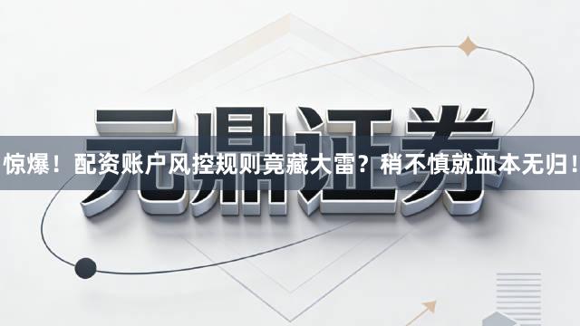 惊爆！配资账户风控规则竟藏大雷？稍不慎就血本无归！