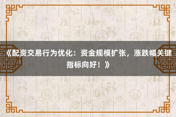 《配资交易行为优化：资金规模扩张，涨跌幅关键指标向好！》