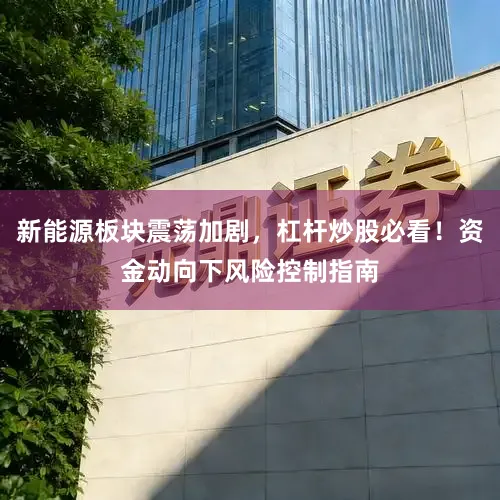 新能源板块震荡加剧，杠杆炒股必看！资金动向下风险控制指南