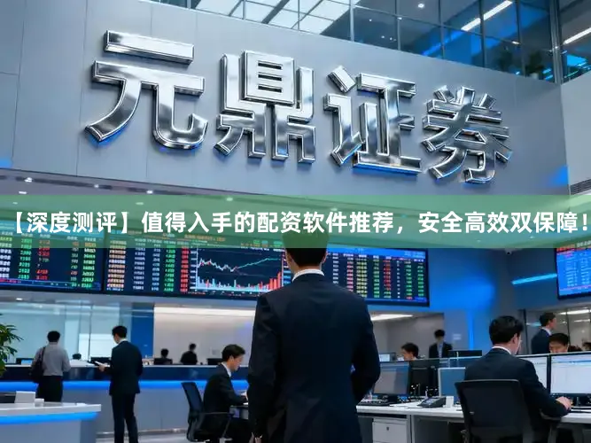 【深度测评】值得入手的配资软件推荐，安全高效双保障！