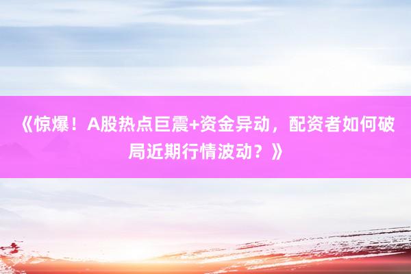 《惊爆！A股热点巨震+资金异动，配资者如何破局近期行情波动？》