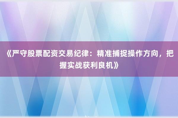 《严守股票配资交易纪律：精准捕捉操作方向，把握实战获利良机》