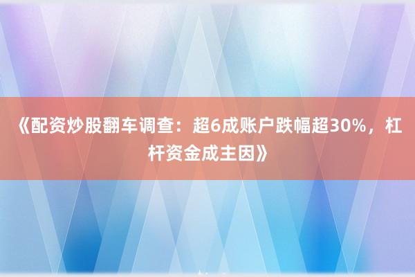《配资炒股翻车调查:超6成账户跌幅超30%,杠杆资金成主因》