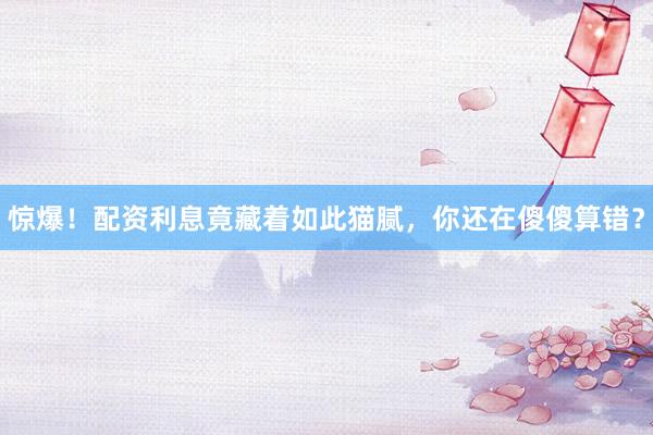 惊爆！配资利息竟藏着如此猫腻，你还在傻傻算错？